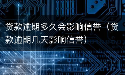 贷款逾期多久会影响信誉（贷款逾期几天影响信誉）