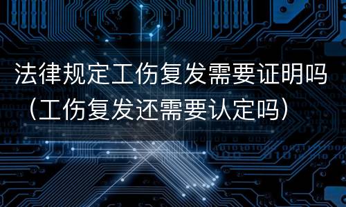 法律规定工伤复发需要证明吗（工伤复发还需要认定吗）