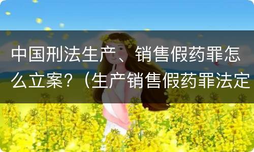 中国刑法生产、销售假药罪怎么立案?（生产销售假药罪法定刑）