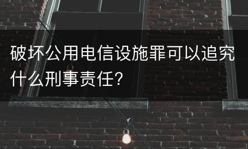 破坏公用电信设施罪可以追究什么刑事责任?