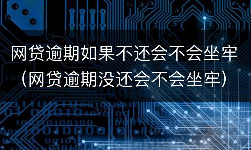 网贷逾期如果不还会不会坐牢（网贷逾期没还会不会坐牢）