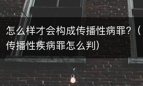 怎么样才会构成传播性病罪?（传播性疾病罪怎么判）