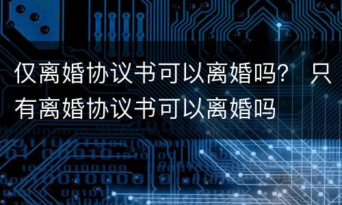 仅离婚协议书可以离婚吗？ 只有离婚协议书可以离婚吗