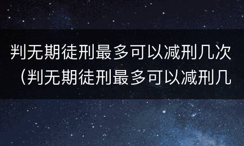 判无期徒刑最多可以减刑几次（判无期徒刑最多可以减刑几次呢）