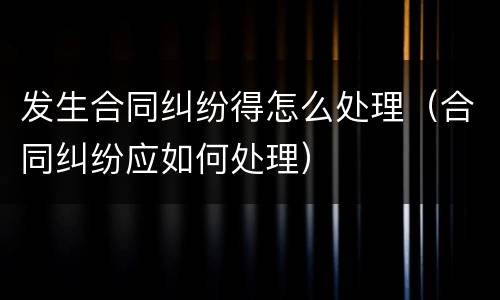 发生合同纠纷得怎么处理（合同纠纷应如何处理）