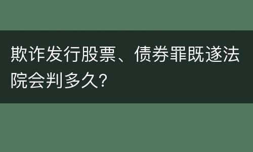 欺诈发行股票、债券罪既遂法院会判多久？