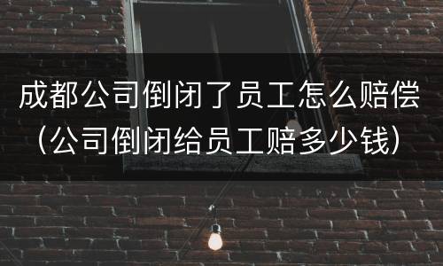 成都公司倒闭了员工怎么赔偿（公司倒闭给员工赔多少钱）