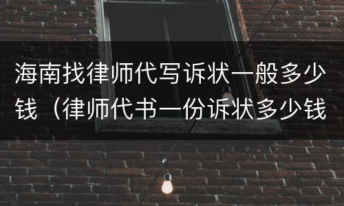 海南找律师代写诉状一般多少钱（律师代书一份诉状多少钱?）