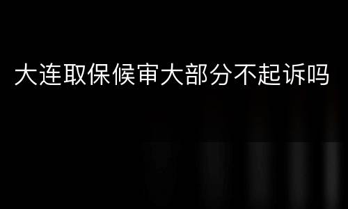 大连取保候审大部分不起诉吗
