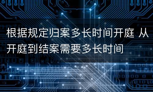 根据规定归案多长时间开庭 从开庭到结案需要多长时间