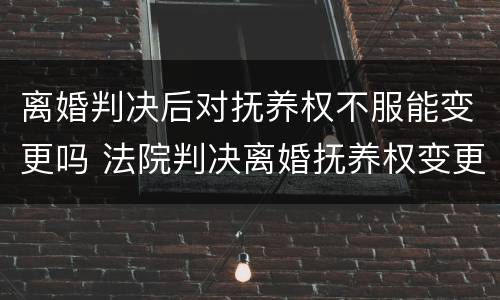 离婚判决后对抚养权不服能变更吗 法院判决离婚抚养权变更