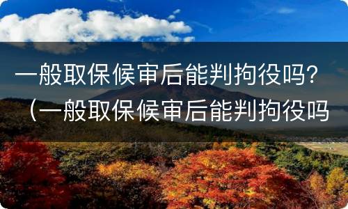 一般取保候审后能判拘役吗？（一般取保候审后能判拘役吗多少天）