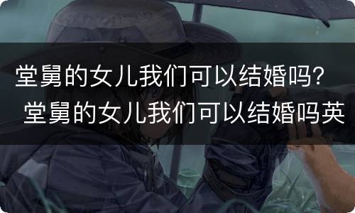 堂舅的女儿我们可以结婚吗？ 堂舅的女儿我们可以结婚吗英语