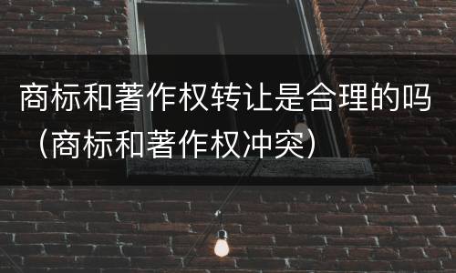 商标和著作权转让是合理的吗（商标和著作权冲突）