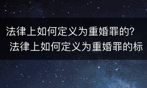 法律上如何定义为重婚罪的？ 法律上如何定义为重婚罪的标准
