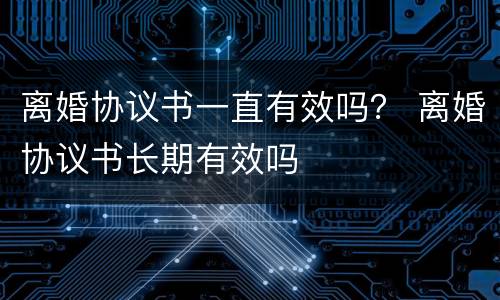 离婚协议书一直有效吗？ 离婚协议书长期有效吗