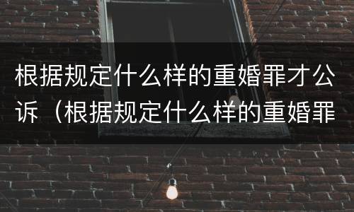 根据规定什么样的重婚罪才公诉（根据规定什么样的重婚罪才公诉成立）