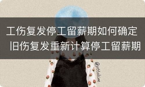 工伤复发停工留薪期如何确定 旧伤复发重新计算停工留薪期