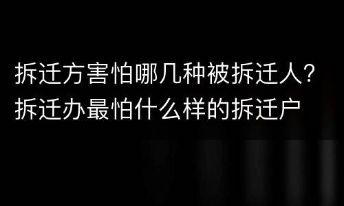 拆迁方害怕哪几种被拆迁人? 拆迁办最怕什么样的拆迁户