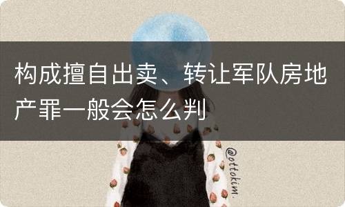 构成擅自出卖、转让军队房地产罪一般会怎么判