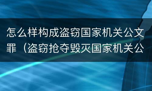 怎么样构成盗窃国家机关公文罪（盗窃抢夺毁灭国家机关公文罪的法律规定）
