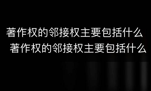 著作权的邻接权主要包括什么 著作权的邻接权主要包括什么权利