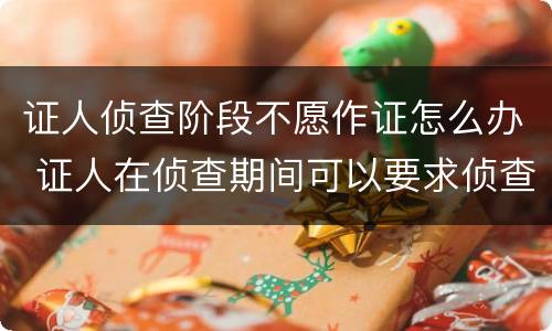 证人侦查阶段不愿作证怎么办 证人在侦查期间可以要求侦查人员回避吗