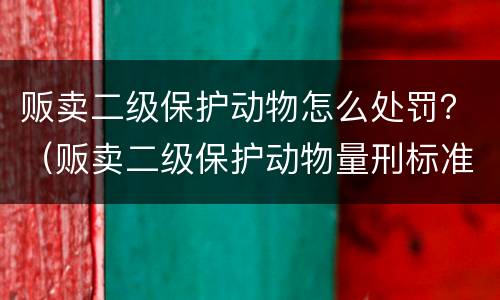 贩卖二级保护动物怎么处罚？（贩卖二级保护动物量刑标准）