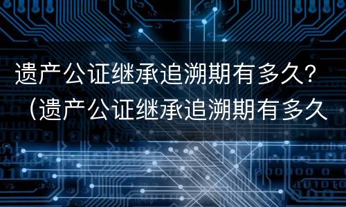 遗产公证继承追溯期有多久？（遗产公证继承追溯期有多久）