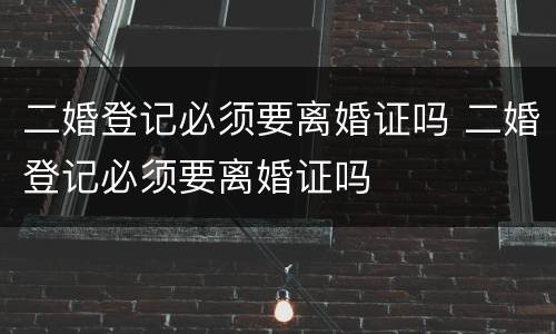 二婚登记必须要离婚证吗 二婚登记必须要离婚证吗