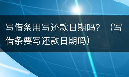 写借条用写还款日期吗？（写借条要写还款日期吗）
