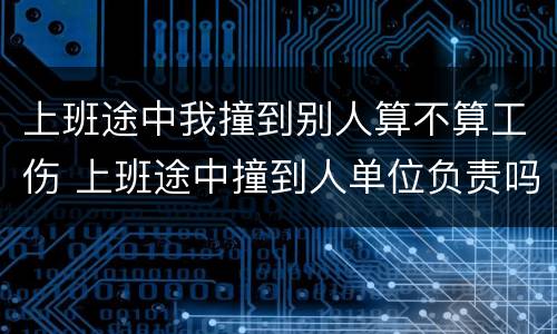 上班途中我撞到别人算不算工伤 上班途中撞到人单位负责吗