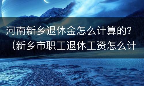 河南新乡退休金怎么计算的？（新乡市职工退休工资怎么计算）