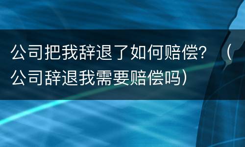 公司把我辞退了如何赔偿？（公司辞退我需要赔偿吗）