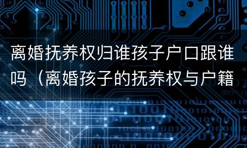 离婚抚养权归谁孩子户口跟谁吗（离婚孩子的抚养权与户籍）