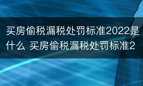 买房偷税漏税处罚标准2022是什么 买房偷税漏税处罚标准2019