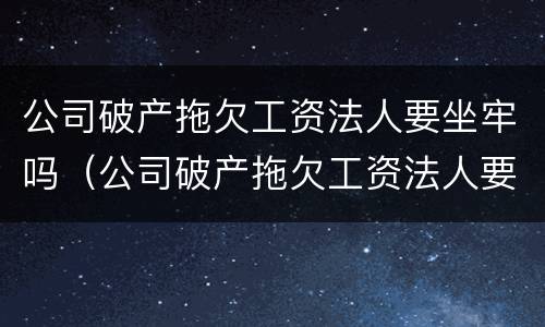 公司破产拖欠工资法人要坐牢吗（公司破产拖欠工资法人要坐牢吗怎么办）
