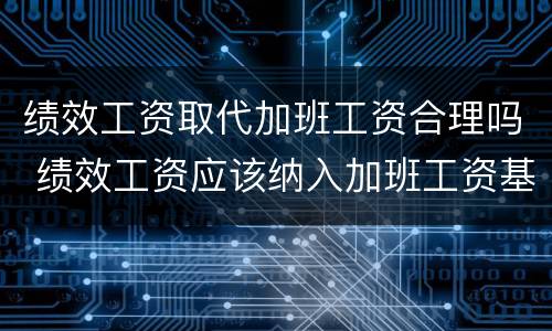 绩效工资取代加班工资合理吗 绩效工资应该纳入加班工资基数吗