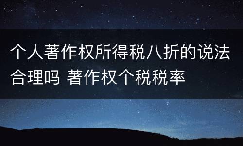 个人著作权所得税八折的说法合理吗 著作权个税税率