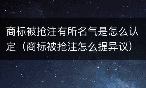 商标被抢注有所名气是怎么认定（商标被抢注怎么提异议）