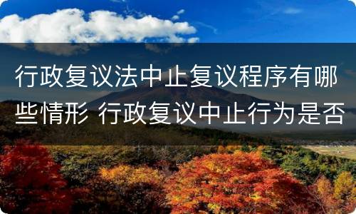 行政复议法中止复议程序有哪些情形 行政复议中止行为是否可诉?