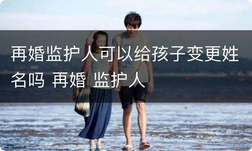 再婚监护人可以给孩子变更姓名吗 再婚 监护人