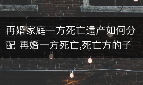 再婚家庭一方死亡遗产如何分配 再婚一方死亡,死亡方的子女