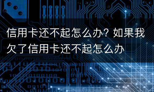 信用卡还不起怎么办? 如果我欠了信用卡还不起怎么办