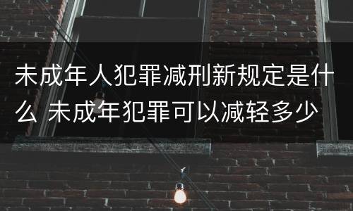 未成年人犯罪减刑新规定是什么 未成年犯罪可以减轻多少