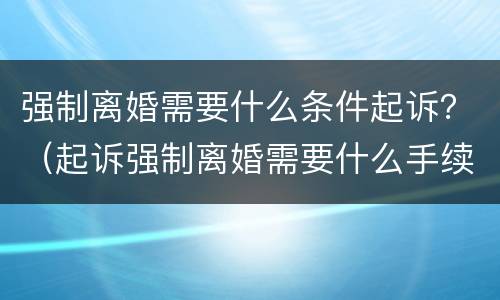 强制离婚需要什么条件起诉？（起诉强制离婚需要什么手续）