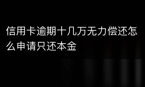 信用卡逾期十几万无力偿还怎么申请只还本金
