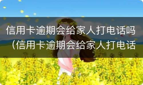 信用卡逾期会给家人打电话吗（信用卡逾期会给家人打电话吗?）