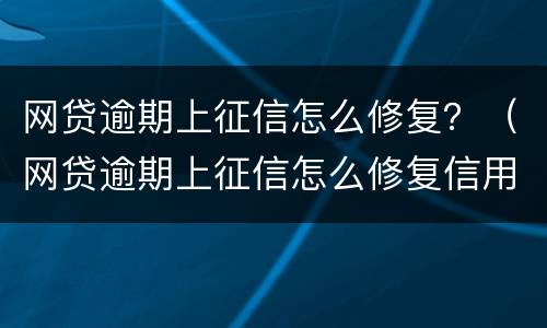网贷逾期上征信怎么修复？（网贷逾期上征信怎么修复信用）