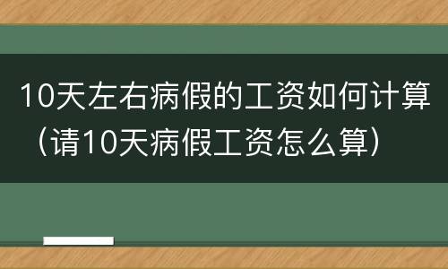 10天左右病假的工资如何计算（请10天病假工资怎么算）